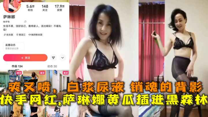 快手网红萨琳娜黄瓜插进黑森林爽又喷白浆尿液销魂的背影